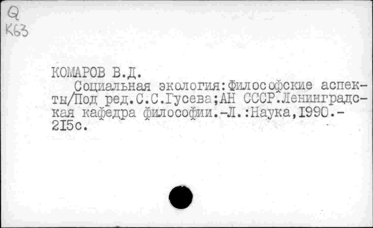 ﻿КОМАРОВ В.Д.
Социальная экология:Философские аспек ты/Под ред.С.С.Гусева;АН СССР.Ленинграде кая кафедра фйл о Софии.-Л.: Наука, 1990.-215с.